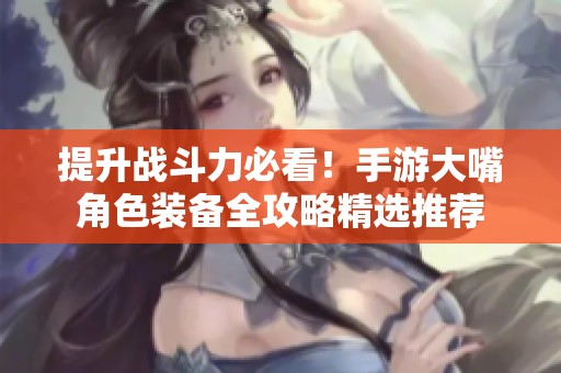 提升战斗力必看！手游大嘴角色装备全攻略精选推荐