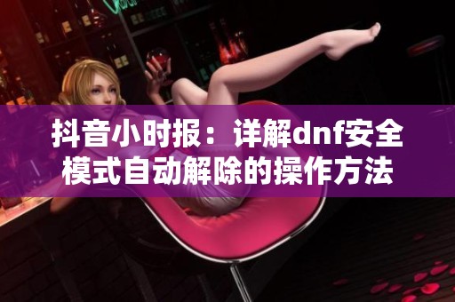 抖音小时报：详解dnf安全模式自动解除的操作方法