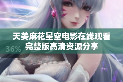 天美麻花星空电影在线观看完整版高清资源分享
