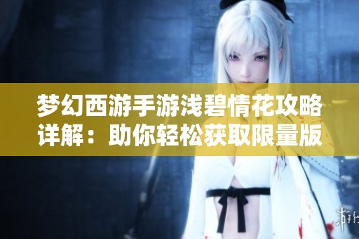 梦幻西游手游浅碧情花攻略详解：助你轻松获取限量版鲜花秘诀
