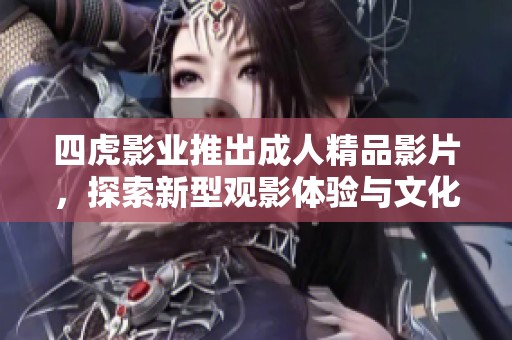 四虎影业推出成人精品影片，探索新型观影体验与文化影响
