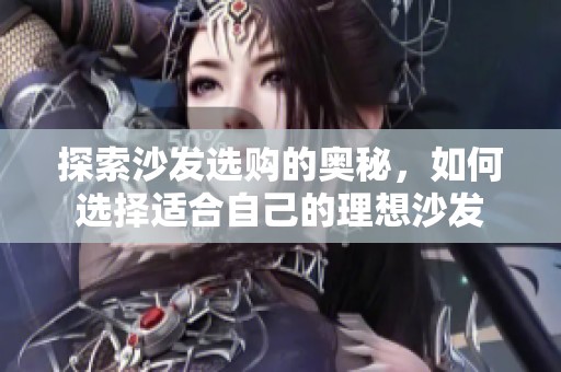 探索沙发选购的奥秘，如何选择适合自己的理想沙发