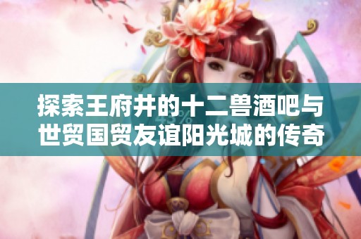 探索王府井的十二兽酒吧与世贸国贸友谊阳光城的传奇之旅