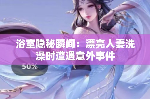 浴室隐秘瞬间：漂亮人妻洗澡时遭遇意外事件