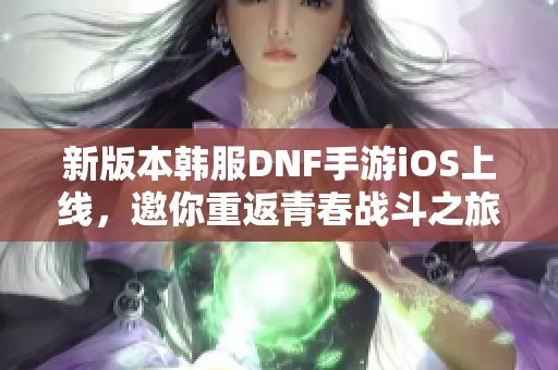 新版本韩服DNF手游iOS上线，邀你重返青春战斗之旅！