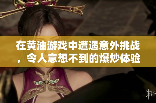 在黄油游戏中遭遇意外挑战，令人意想不到的爆炒体验！
