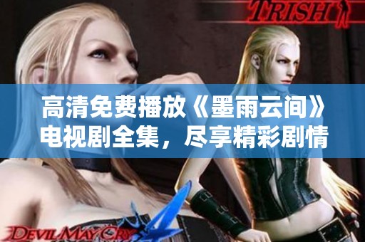 高清免费播放《墨雨云间》电视剧全集，尽享精彩剧情与演员表现