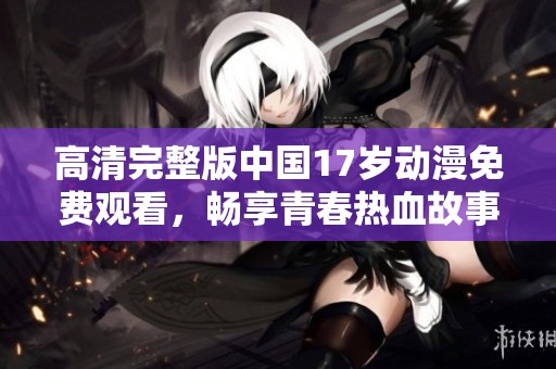 高清完整版中国17岁动漫免费观看，畅享青春热血故事