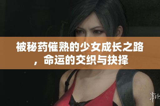 被秘药催熟的少女成长之路，命运的交织与抉择