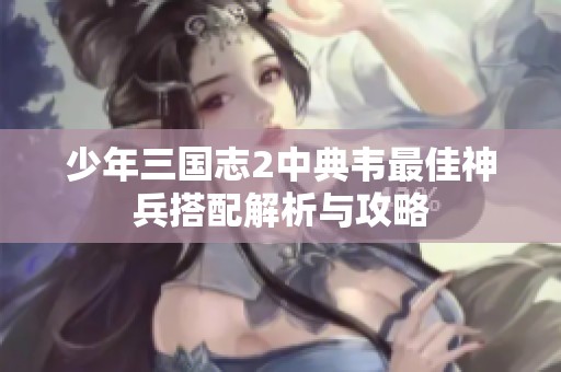 少年三国志2中典韦最佳神兵搭配解析与攻略