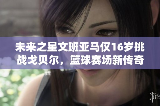 未来之星文班亚马仅16岁挑战戈贝尔，篮球赛场新传奇崛起