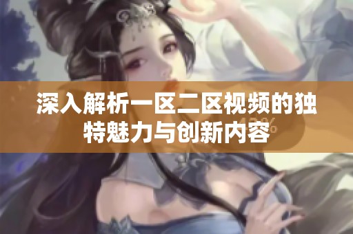 深入解析一区二区视频的独特魅力与创新内容