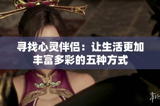 寻找心灵伴侣：让生活更加丰富多彩的五种方式