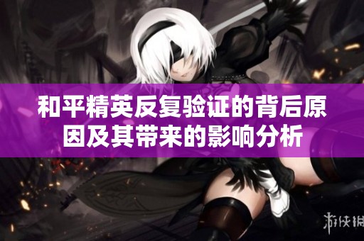 和平精英反复验证的背后原因及其带来的影响分析