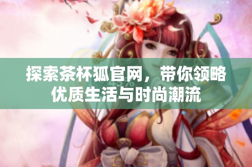 探索茶杯狐官网，带你领略优质生活与时尚潮流