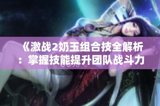 《激战2奶玉组合技全解析：掌握技能提升团队战斗力》