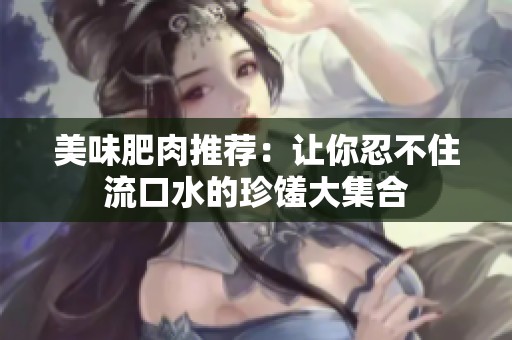 美味肥肉推荐：让你忍不住流口水的珍馐大集合
