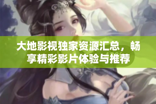 大地影视独家资源汇总，畅享精彩影片体验与推荐