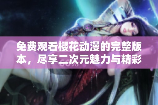 免费观看樱花动漫的完整版本，尽享二次元魅力与精彩剧情