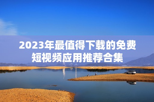 2023年最值得下载的免费短视频应用推荐合集