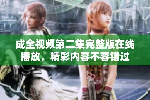 成全视频第二集完整版在线播放，精彩内容不容错过