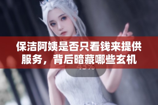 保洁阿姨是否只看钱来提供服务，背后暗藏哪些玄机