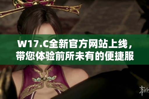 W17.C全新官方网站上线，带您体验前所未有的便捷服务与资讯