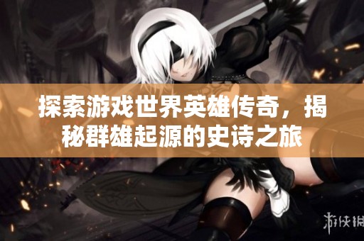 探索游戏世界英雄传奇，揭秘群雄起源的史诗之旅