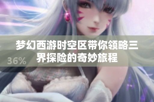 梦幻西游时空区带你领略三界探险的奇妙旅程