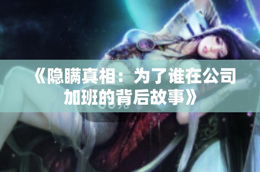 《隐瞒真相：为了谁在公司加班的背后故事》