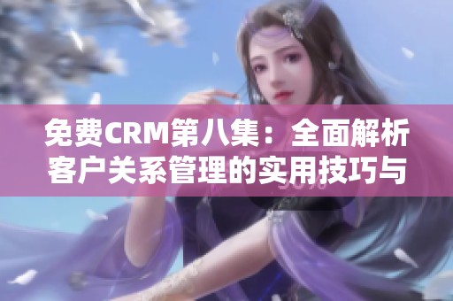 免费CRM第八集：全面解析客户关系管理的实用技巧与应用