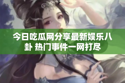 今日吃瓜网分享最新娱乐八卦 热门事件一网打尽