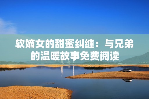 软嫡女的甜蜜纠缠：与兄弟的温暖故事免费阅读