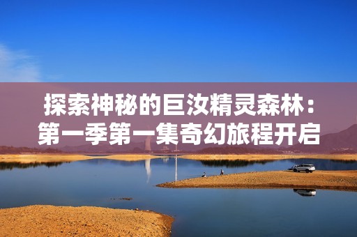 探索神秘的巨汝精灵森林：第一季第一集奇幻旅程开启