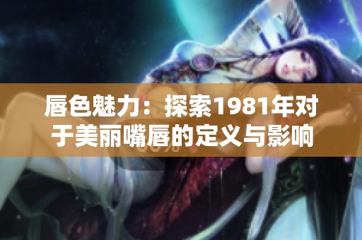 唇色魅力：探索1981年对于美丽嘴唇的定义与影响