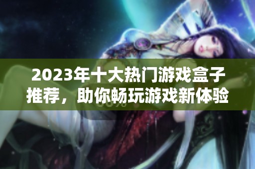 2023年十大热门游戏盒子推荐，助你畅玩游戏新体验
