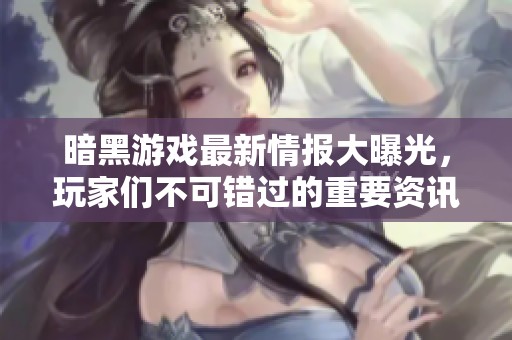 暗黑游戏最新情报大曝光，玩家们不可错过的重要资讯！
