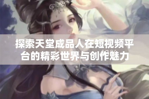 探索天堂成品人在短视频平台的精彩世界与创作魅力