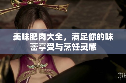 美味肥肉大全，满足你的味蕾享受与烹饪灵感