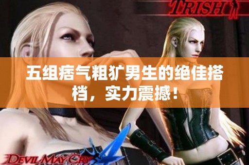 五组痞气粗犷男生的绝佳搭档，实力震撼！