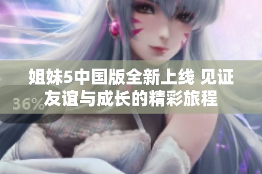 姐妹5中国版全新上线 见证友谊与成长的精彩旅程