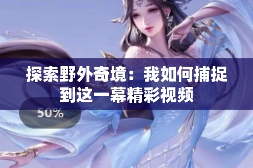 探索野外奇境：我如何捕捉到这一幕精彩视频
