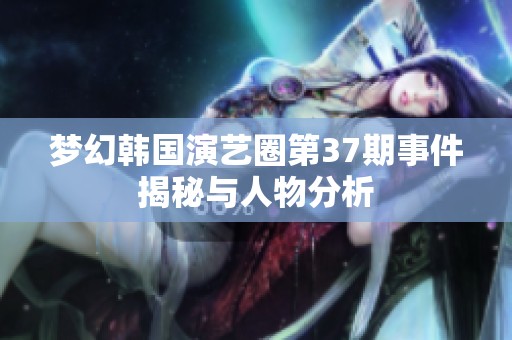 梦幻韩国演艺圈第37期事件揭秘与人物分析