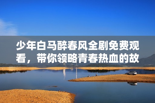 少年白马醉春风全剧免费观看，带你领略青春热血的故事旅程