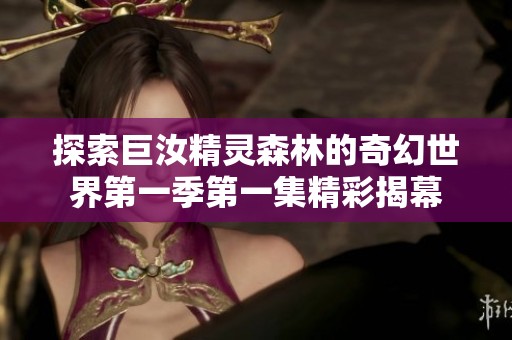 探索巨汝精灵森林的奇幻世界第一季第一集精彩揭幕