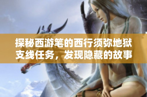 探秘西游笔的西行须弥地狱支线任务，发现隐藏的故事与挑战