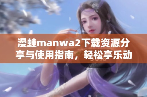 漫蛙manwa2下载资源分享与使用指南，轻松享乐动漫世界