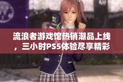 流浪者游戏馆热销潮品上线，三小时PS5体验尽享精彩时光