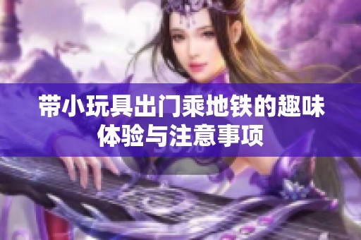 带小玩具出门乘地铁的趣味体验与注意事项