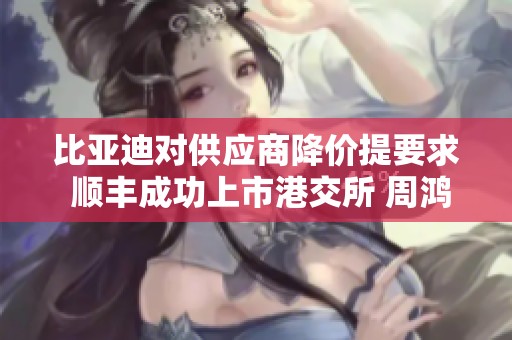 比亚迪对供应商降价提要求 顺丰成功上市港交所 周鸿祎再出新作